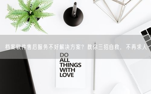 档案软件售后服务不好解决方案？教你三招自救，不再求人