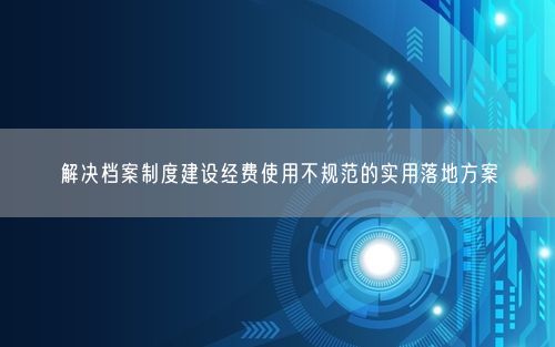 解决档案制度建设经费使用不规范的实用落地方案