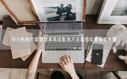 中小机构档案管理系统适配地方法规的实操落地步骤