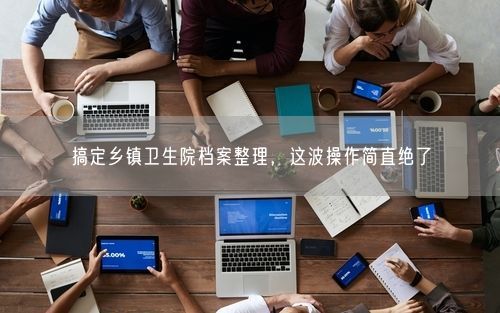 搞定乡镇卫生院档案整理，这波操作简直绝了