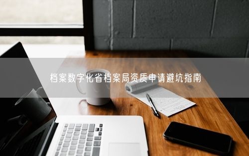 档案数字化省档案局资质申请避坑指南