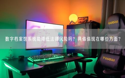 数字档案馆系统能降低法律风险吗？具体体现在哪些方面？