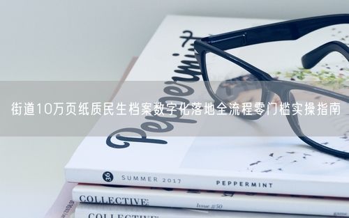 街道10万页纸质民生档案数字化落地全流程零门槛实操指南