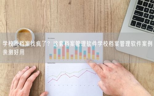 学校找档案找疯了？这套档案管理软件学校档案管理软件案例亲测好用