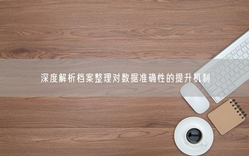 深度解析档案整理对数据准确性的提升机制