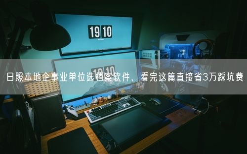 日照本地企事业单位选档案软件，看完这篇直接省3万踩坑费