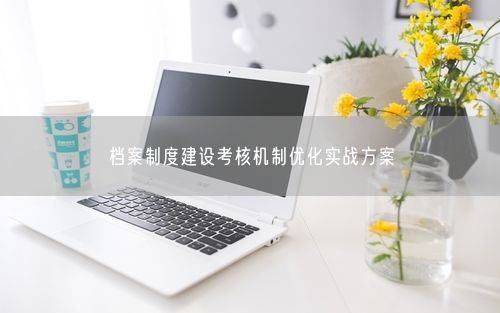 档案制度建设考核机制优化实战方案