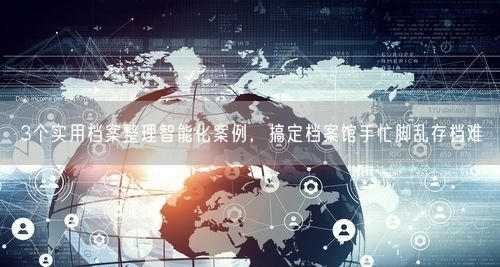 3个实用档案整理智能化案例，搞定档案馆手忙脚乱存档难