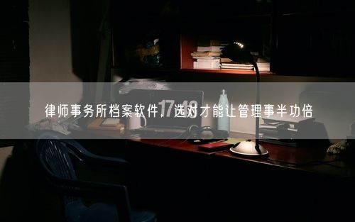 律师事务所档案软件，选对才能让管理事半功倍