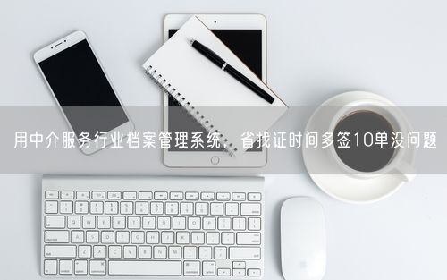 用中介服务行业档案管理系统，省找证时间多签10单没问题