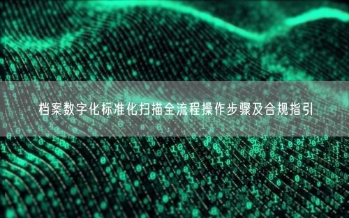 档案数字化标准化扫描全流程操作步骤及合规指引