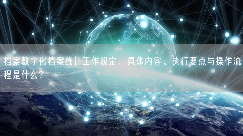 档案数字化档案统计工作规定：具体内容、执行要点与操作流程是什么？