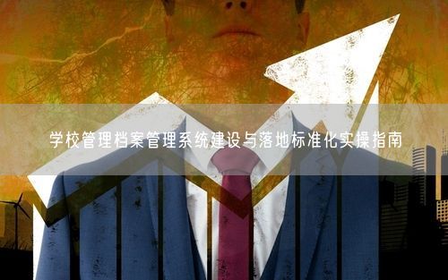 学校管理档案管理系统建设与落地标准化实操指南