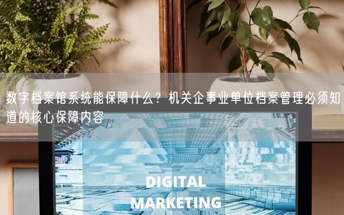 数字档案馆系统能保障什么？机关企事业单位档案管理必须知道的核心保障内容