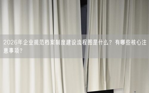 2026年企业规范档案制度建设流程图是什么？有哪些核心注意事项？