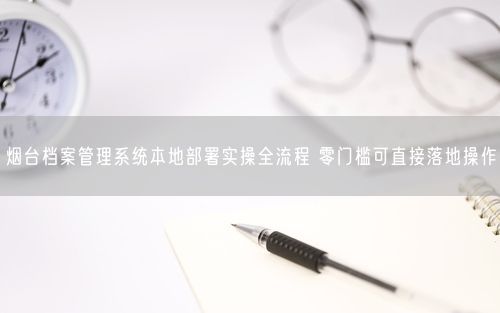 烟台档案管理系统本地部署实操全流程 零门槛可直接落地操作