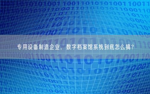 专用设备制造企业，数字档案馆系统到底怎么搞？