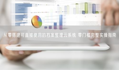 从零搭建可直接使用的档案整理云系统 零门槛完整实操指南