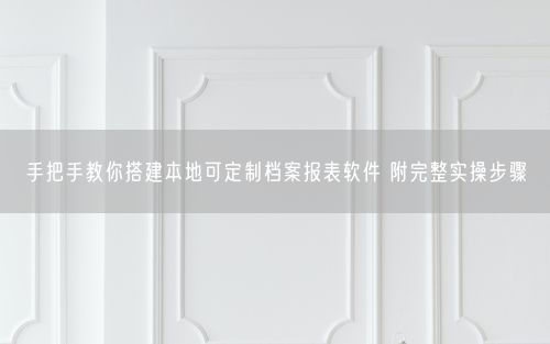 手把手教你搭建本地可定制档案报表软件 附完整实操步骤