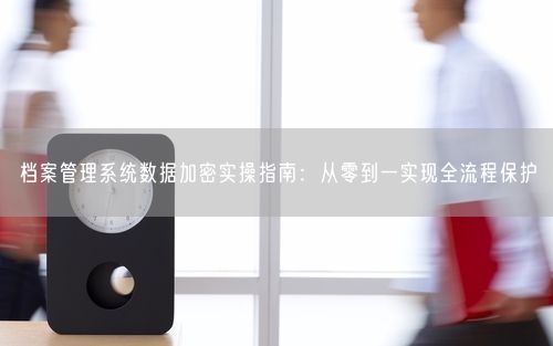档案管理系统数据加密实操指南：从零到一实现全流程保护