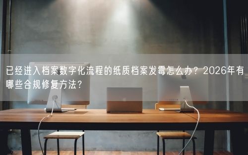 已经进入档案数字化流程的纸质档案发霉怎么办？2026年有哪些合规修复方法？