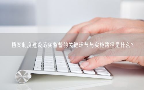 档案制度建设落实监督的关键环节与实施路径是什么？