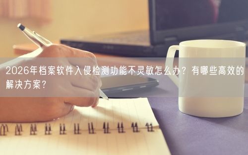 2026年档案软件入侵检测功能不灵敏怎么办？有哪些高效的解决方案？