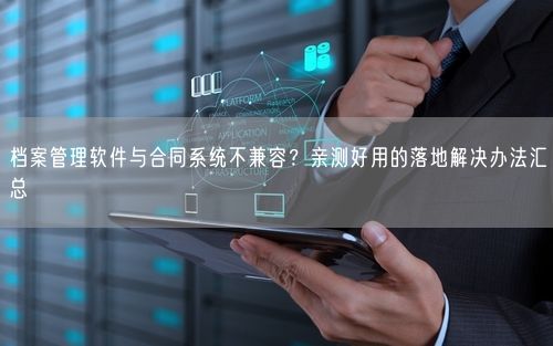 档案管理软件与合同系统不兼容？亲测好用的落地解决办法汇总