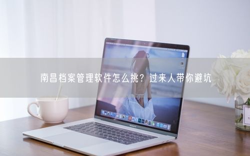 南昌档案管理软件怎么挑？过来人带你避坑