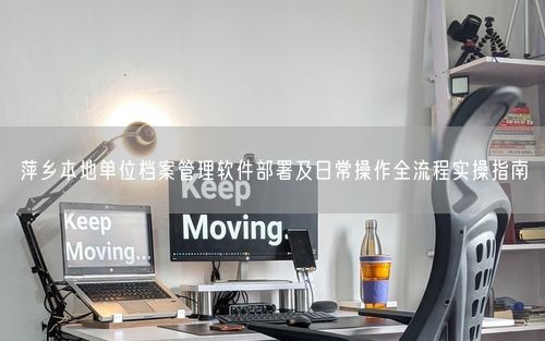 萍乡本地单位档案管理软件部署及日常操作全流程实操指南