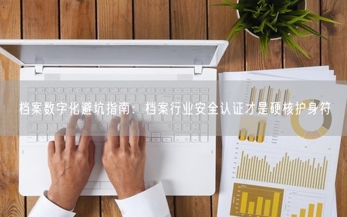 档案数字化避坑指南：档案行业安全认证才是硬核护身符