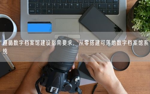 遵循数字档案馆建设指南要求，从零搭建可落地数字档案馆系统
