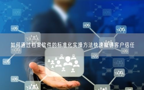 如何通过档案软件的标准化实操方法快速赢得客户信任