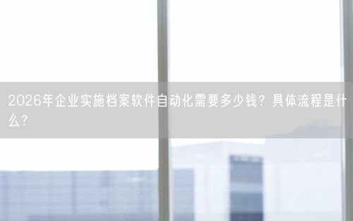 2026年企业实施档案软件自动化需要多少钱？具体流程是什么？