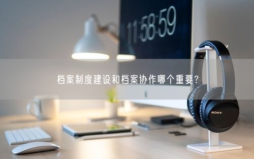 档案制度建设和档案协作哪个重要？