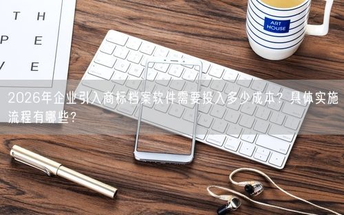 2026年企业引入商标档案软件需要投入多少成本？具体实施流程有哪些？