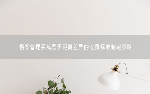 档案管理系统基于距离差异的收费标准制定策略