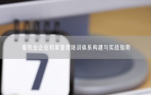 畜牧业企业档案管理培训体系构建与实战指南