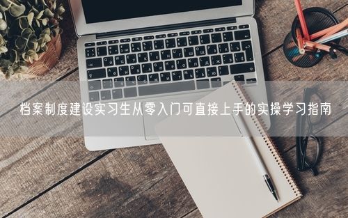 档案制度建设实习生从零入门可直接上手的实操学习指南
