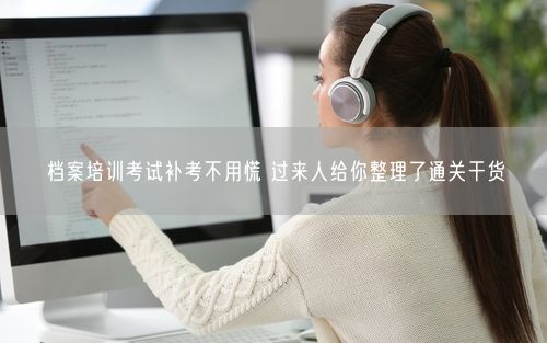 档案培训考试补考不用慌 过来人给你整理了通关干货