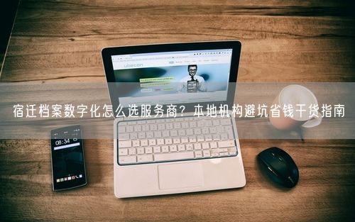 宿迁档案数字化怎么选服务商？本地机构避坑省钱干货指南