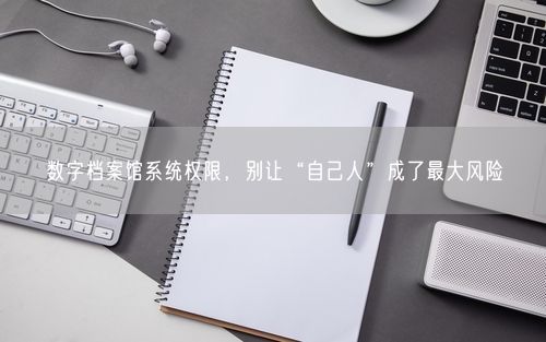 数字档案馆系统权限,别让“自己人”成了最大风险