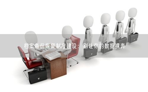 档案备份恢复制度建设：别让你的数据裸奔