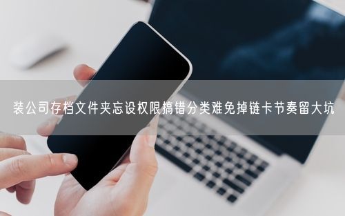 装公司存档文件夹忘设权限搞错分类难免掉链卡节奏留大坑
