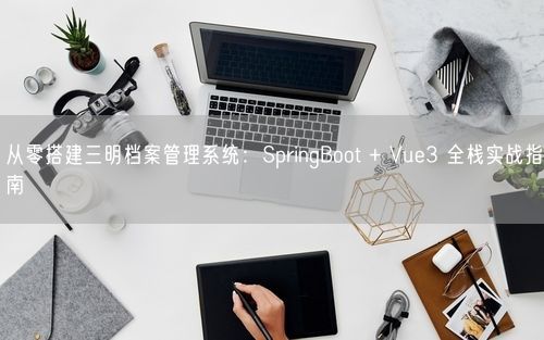 从零搭建三明档案管理系统：SpringBoot + Vue3 全栈实战指南