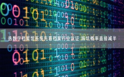 选数字档案馆系统先看档案行业认证 踩坑概率直接减半