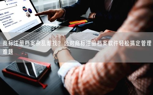 商标注册档案杂乱难找？选对商标注册档案软件轻松搞定管理难题