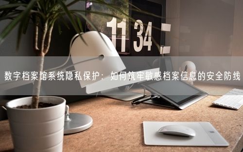 数字档案馆系统隐私保护：如何筑牢敏感档案信息的安全防线