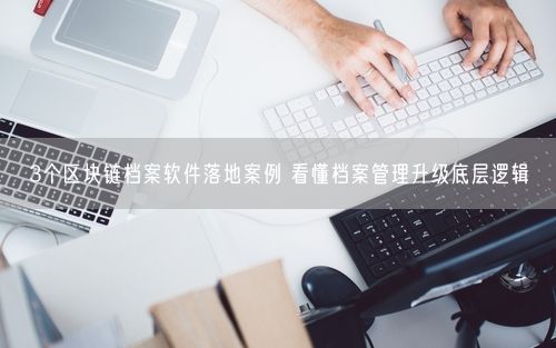 3个区块链档案软件落地案例 看懂档案管理升级底层逻辑
