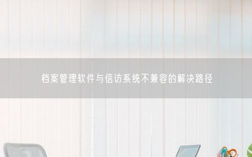 档案管理软件与信访系统不兼容的解决路径
